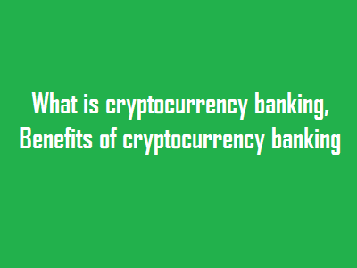 What is cryptocurrency banking, Benefits of cryptocurrency banking