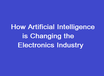 How Artificial Intelligence is Changing the Electronics Industry
