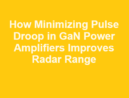 How Minimizing Pulse Droop in GaN Power Amplifiers Improves Radar Range How Minimizing Pulse Droop in GaN Power Amplifiers Improves Radar Range